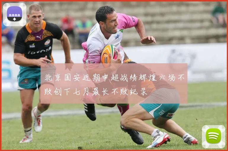 北京国安近期中超战绩辉煌六场不败创下七月最长不败纪录