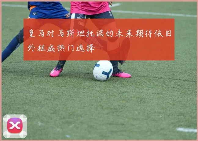 皇马对马斯坦托诺的未来期待依旧外租成热门选择