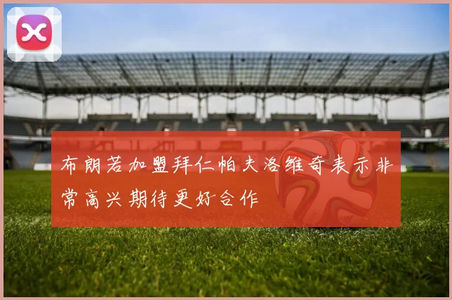 布朗若加盟拜仁帕夫洛维奇表示非常高兴期待更好合作