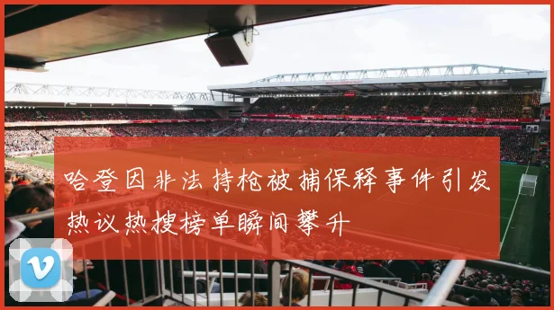 哈登因非法持枪被捕保释事件引发热议热搜榜单瞬间攀升