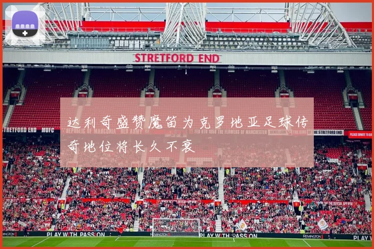 达利奇盛赞魔笛为克罗地亚足球传奇地位将长久不衰