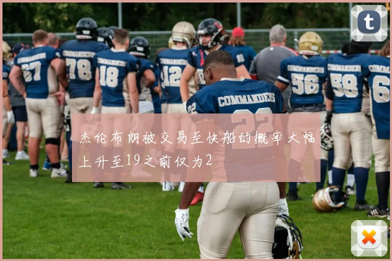 杰伦布朗被交易至快船的概率大幅上升至19之前仅为2