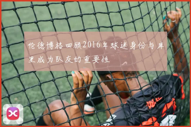 伦德博格回顾2016年球迷身份与库里成为队友的重要性