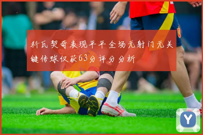 科瓦契奇表现平平全场无射门无关键传球仅获63分评分分析