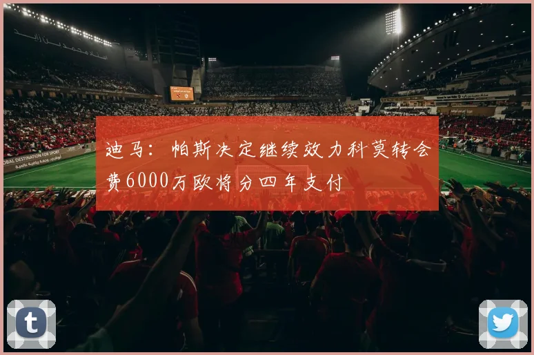 迪马：帕斯决定继续效力科莫转会费6000万欧将分四年支付