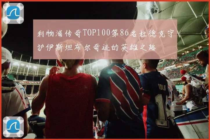 利物浦传奇TOP100第86名杜德克守护伊斯坦布尔奇迹的英雄之路