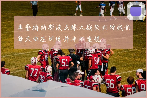 库普梅纳斯谈点球大战失利称我们每天都在训练并非不重视