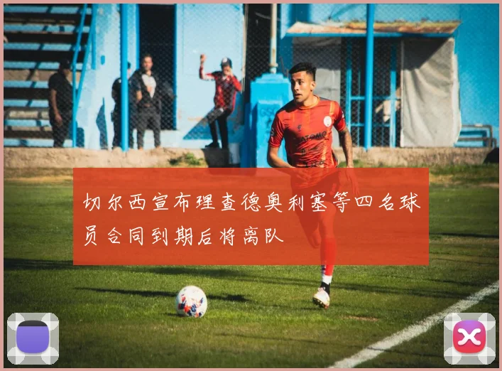 切尔西宣布理查德奥利塞等四名球员合同到期后将离队