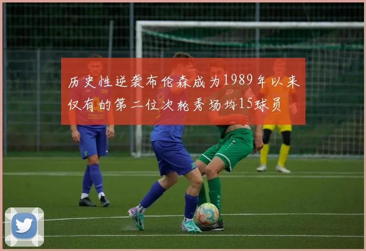 历史性逆袭布伦森成为1989年以来仅有的第二位次轮秀场均15球员