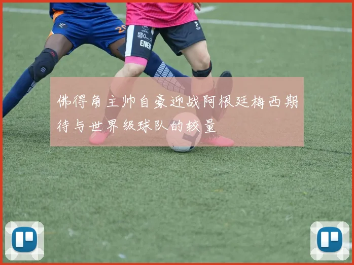 佛得角主帅自豪迎战阿根廷梅西期待与世界级球队的较量
