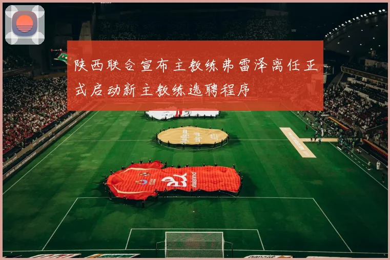 陕西联合宣布主教练弗雷泽离任正式启动新主教练选聘程序